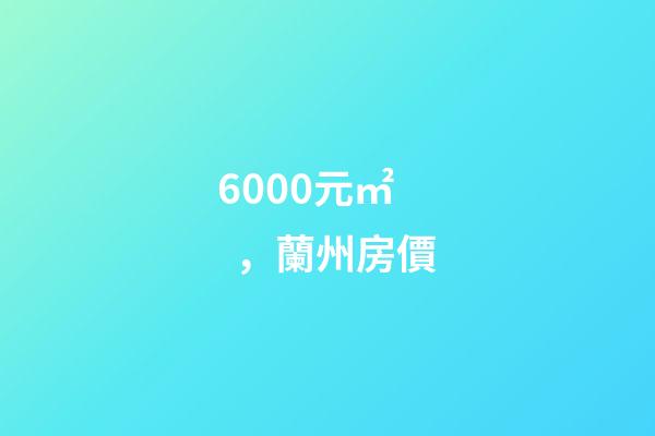 6000元/㎡，蘭州房價